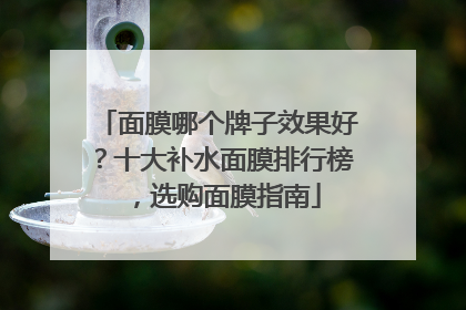 面膜哪个牌子效果好？十大补水面膜排行榜，选购面膜指南