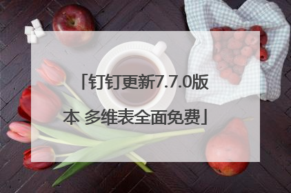 钉钉更新7.7.0版本 多维表全面免费
