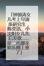 钟镇涛女儿考上导演系研究生，陈奕迅、小沈阳女儿先后发歌……星二代都来娱乐圈上班了