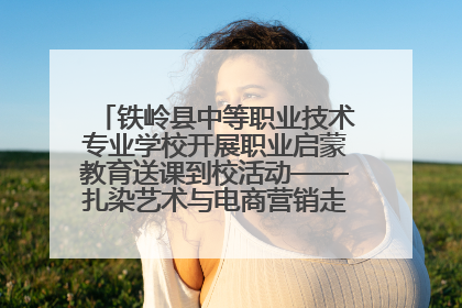 铁岭县中等职业技术专业学校开展职业启蒙教育送课到校活动——扎染艺术与电商营销走进熊官屯镇中心小学