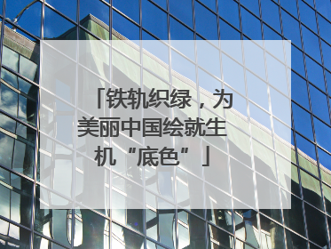 铁轨织绿，为美丽中国绘就生机“底色”