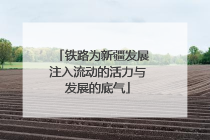 铁路为新疆发展注入流动的活力与发展的底气