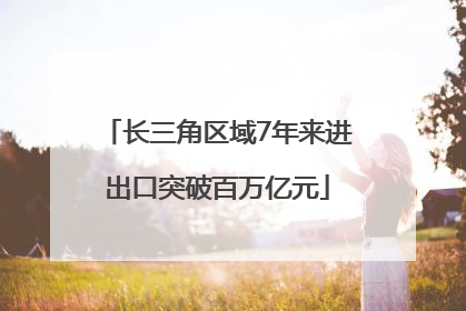 长三角区域7年来进出口突破百万亿元