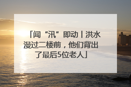 闻“汛”即动丨洪水漫过二楼前，他们背出了最后5位老人