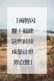 闽智闪耀！福建这些科技成果让世界点赞
