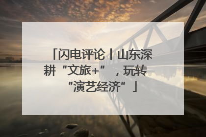 闪电评论丨山东深耕“文旅+”，玩转“演艺经济”