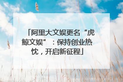 阿里大文娱更名“虎鲸文娱”：保持创业热忱，开启新征程
