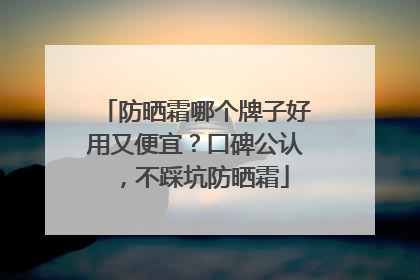防晒霜哪个牌子好用又便宜？口碑公认，不踩坑防晒霜
