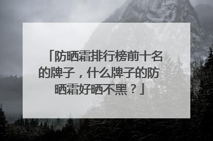 防晒霜排行榜前十名的牌子，什么牌子的防晒霜好晒不黑？