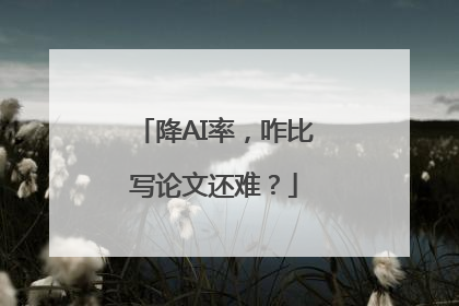 降AI率，咋比写论文还难？