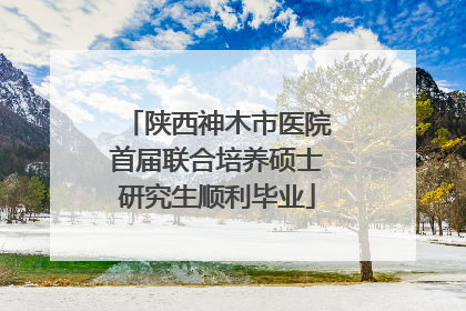陕西神木市医院首届联合培养硕士研究生顺利毕业