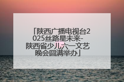 陕西广播电视台2025丝路星未来-陕西省少儿六一文艺晚会圆满举办