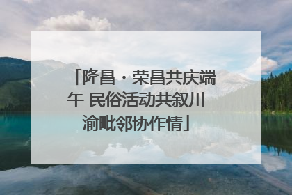隆昌・荣昌共庆端午 民俗活动共叙川渝毗邻协作情
