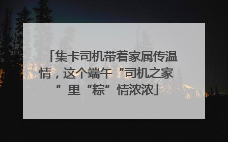 集卡司机带着家属传温情，这个端午“司机之家”里“粽”情浓浓