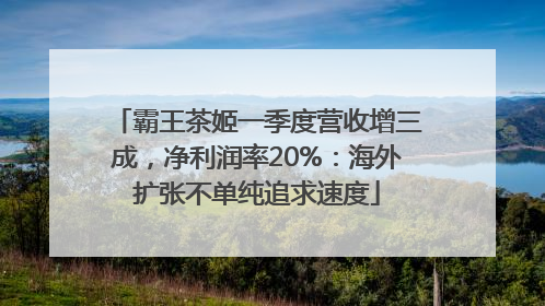 霸王茶姬一季度营收增三成，净利润率20%：海外扩张不单纯追求速度