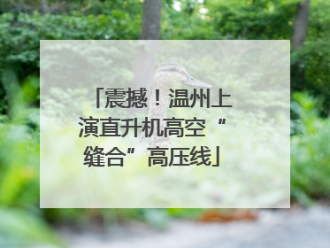 震撼！温州上演直升机高空“缝合”高压线