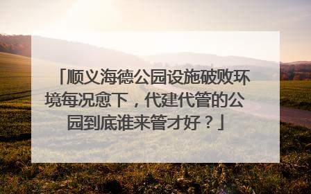 顺义海德公园设施破败环境每况愈下，代建代管的公园到底谁来管才好？