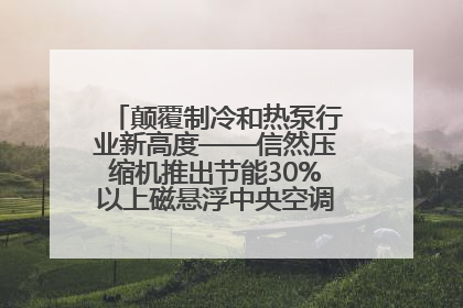 颠覆制冷和热泵行业新高度——信然压缩机推出节能30%以上磁悬浮中央空调和磁悬浮热泵