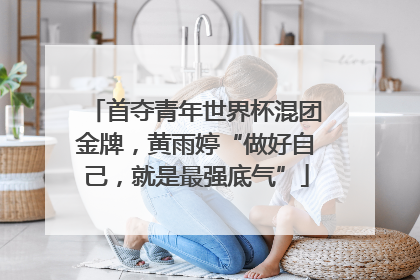 首夺青年世界杯混团金牌，黄雨婷“做好自己，就是最强底气”