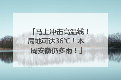 马上冲击高温线！局地可达36℃！本周安徽仍多雨！