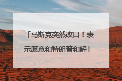 马斯克突然改口！表示愿意和特朗普和解