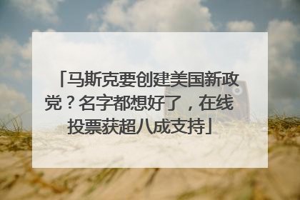 马斯克要创建美国新政党？名字都想好了，在线投票获超八成支持