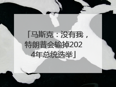 马斯克：没有我，特朗普会输掉2024年总统选举