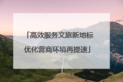 高效服务文旅新地标 优化营商环境再提速