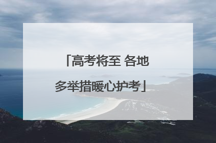 高考将至 各地多举措暖心护考