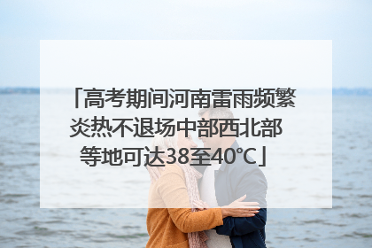 高考期间河南雷雨频繁 炎热不退场中部西北部等地可达38至40℃