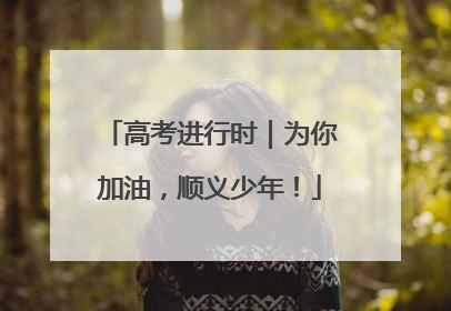 高考进行时｜为你加油，顺义少年！