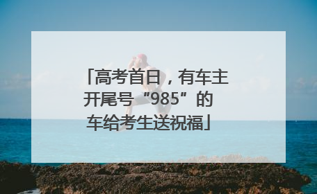 高考首日，有车主开尾号“985”的车给考生送祝福