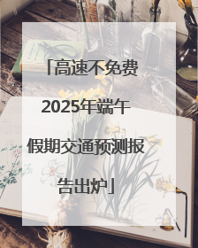 高速不免费 2025年端午假期交通预测报告出炉