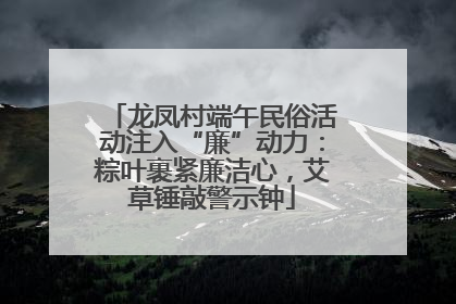 龙凤村端午民俗活动注入“廉”动力：粽叶裹紧廉洁心，艾草锤敲警示钟
