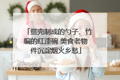 鲎壳制成的勺子、竹编的红漆碗 美食老物件沉淀烟火乡愁