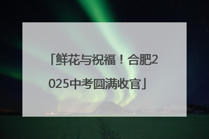 鲜花与祝福！合肥2025中考圆满收官
