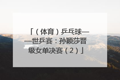 （体育）乒乓球——世乒赛：孙颖莎晋级女单决赛（2）