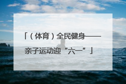 （体育）全民健身——亲子运动迎“六一”