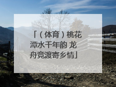 （体育）桃花潭水千年韵 龙舟竞渡寄乡情
