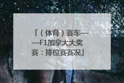 （体育）赛车——F1加拿大大奖赛：排位赛赛况