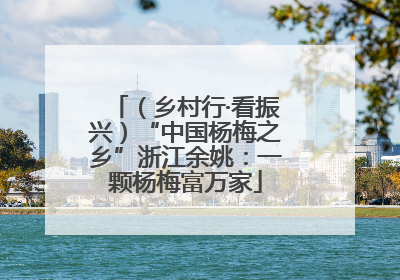（乡村行·看振兴）“中国杨梅之乡”浙江余姚：一颗杨梅富万家