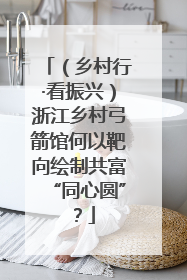 （乡村行·看振兴）浙江乡村弓箭馆何以靶向绘制共富“同心圆”？