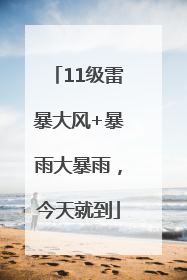 11级雷暴大风+暴雨大暴雨，今天就到