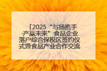 2025“与扬携手·产赢未来”食品企业落户综合保税区签约仪式暨食品产业合作交流对接会成功举办