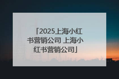 2025上海小红书营销公司 上海小红书营销公司