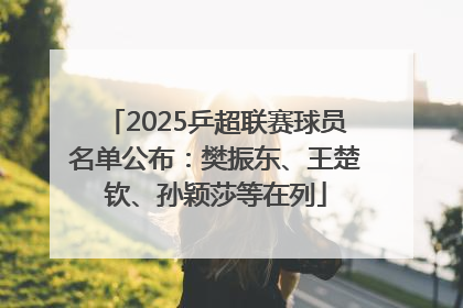 2025乒超联赛球员名单公布：樊振东、王楚钦、孙颖莎等在列