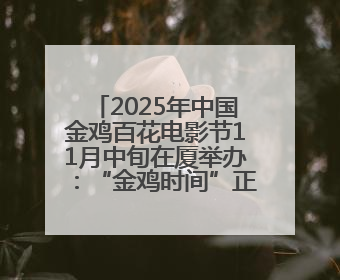 2025年中国金鸡百花电影节11月中旬在厦举办：“金鸡时间”正式启动