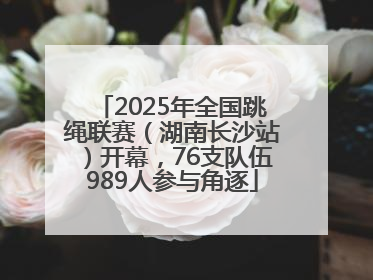 2025年全国跳绳联赛（湖南长沙站）开幕，76支队伍989人参与角逐