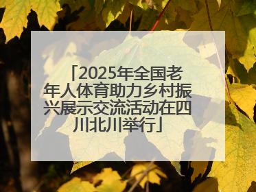 2025年全国老年人体育助力乡村振兴展示交流活动在四川北川举行