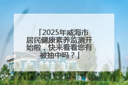 2025年威海市居民健康素养监测开始啦，快来看看您有被抽中吗？